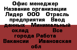 Офис-менеджер › Название организации ­ Лидер, ООО › Отрасль предприятия ­ Ввод данных › Минимальный оклад ­ 18 000 - Все города Работа » Вакансии   . Ивановская обл.